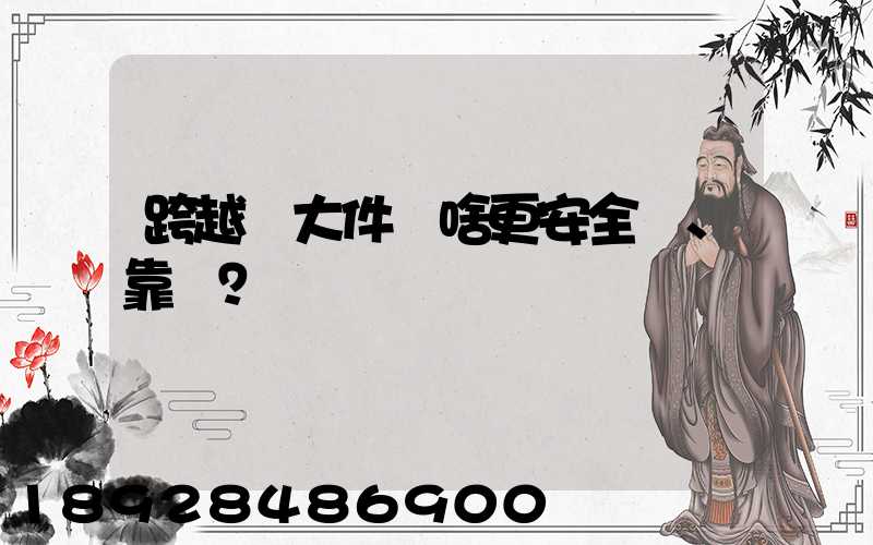 跨越運大件為啥更安全、靠譜？